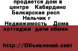 продается дом в центре - Кабардино-Балкарская респ., Нальчик г. Недвижимость » Дома, коттеджи, дачи обмен   
